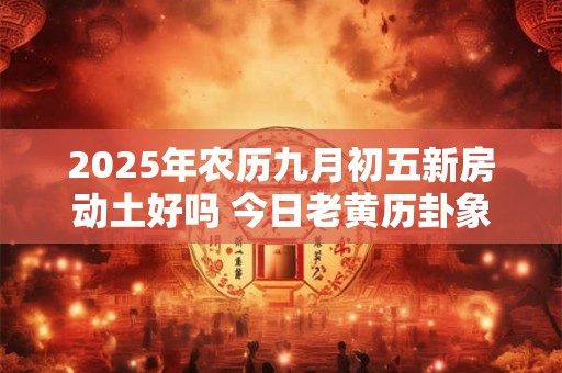 2025年农历九月初五新房动土好吗 今日老黄历卦象