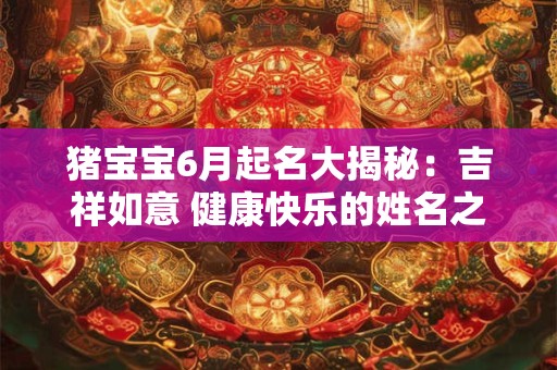 猪宝宝6月起名大揭秘：吉祥如意 健康快乐的姓名之旅！