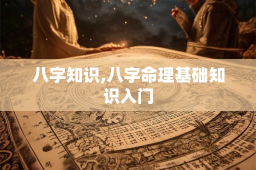 八字知识,八字命理基础知识入门
