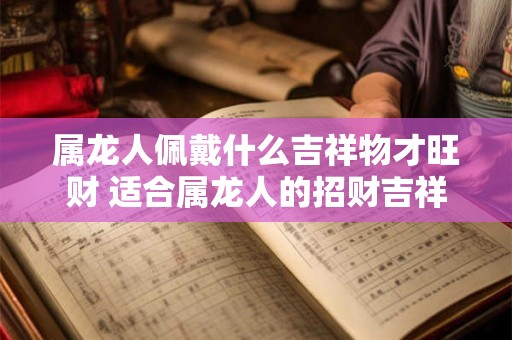 属龙人佩戴什么吉祥物才旺财 适合属龙人的招财吉祥物