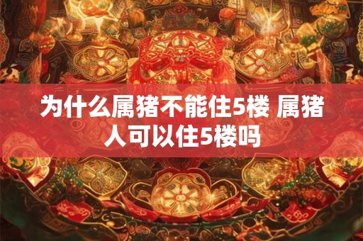 为什么属猪不能住5楼 属猪人可以住5楼吗