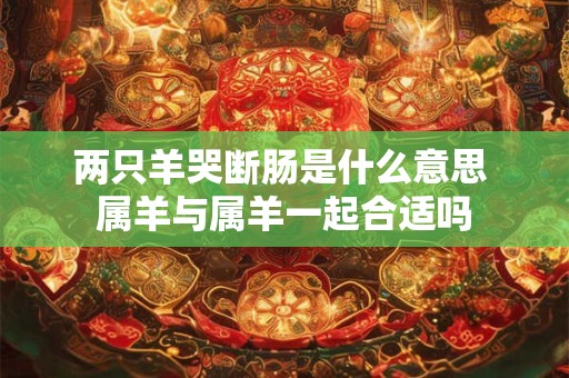 两只羊哭断肠是什么意思 属羊与属羊一起合适吗