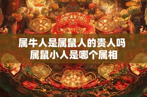 属牛人是属鼠人的贵人吗 属鼠小人是哪个属相