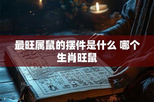 最旺属鼠的摆件是什么 哪个生肖旺鼠