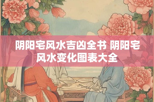 阴阳宅风水吉凶全书 阴阳宅风水变化图表大全
