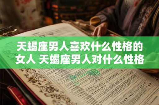 天蝎座男人喜欢什么性格的女人 天蝎座男人对什么性格女人着迷