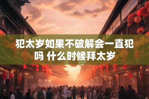 犯太岁如果不破解会一直犯吗 什么时候拜太岁