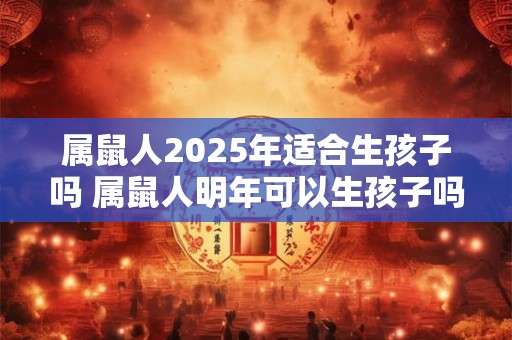属鼠人2025年适合生孩子吗 属鼠人明年可以生孩子吗 属鼠人2025年适合生孩子吗 属鼠人明年可以生孩子吗