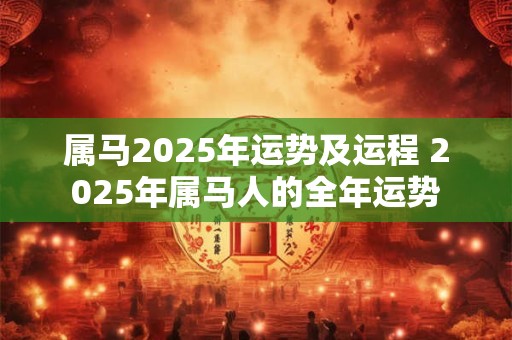 属马2025年运势及运程 2025年属马人的全年运势
