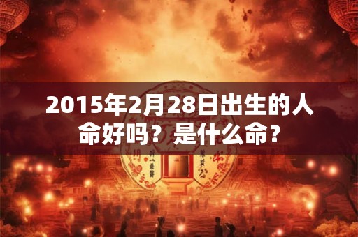 2015年2月28日出生的人命好吗？是什么命？