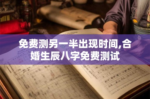 免费测另一半出现时间,合婚生辰八字免费测试