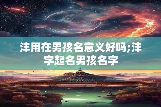 沣用在男孩名意义好吗;沣字起名男孩名字
