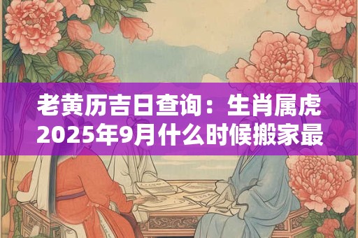 老黄历吉日查询：生肖属虎2025年9月什么时候搬家最好