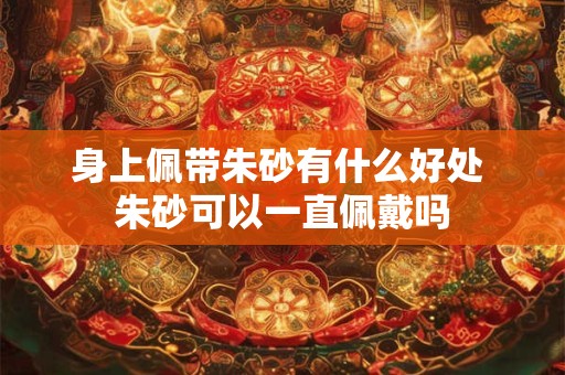 身上佩带朱砂有什么好处 朱砂可以一直佩戴吗