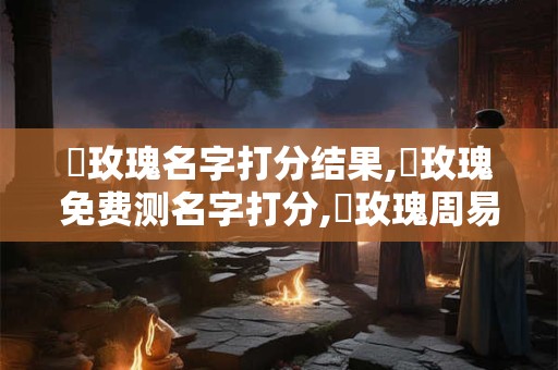 趙玫瑰名字打分结果,趙玫瑰免费测名字打分,趙玫瑰周易免费测名字打分