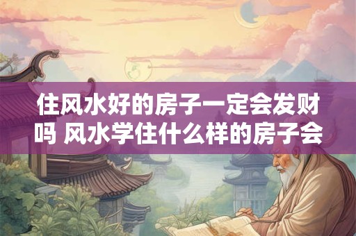 住风水好的房子一定会发财吗 风水学住什么样的房子会发财