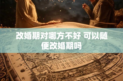 改婚期对哪方不好 可以随便改婚期吗