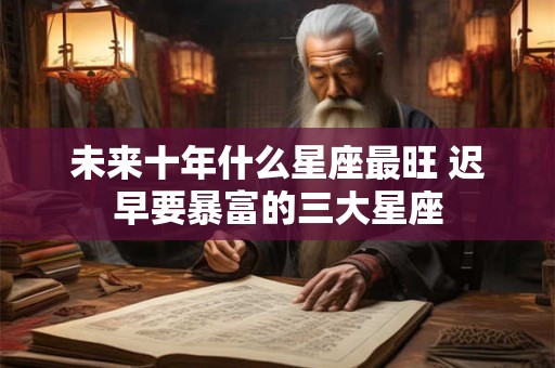 未来十年什么星座最旺 迟早要暴富的三大星座
