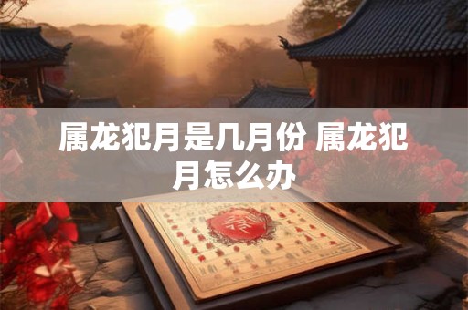 属龙犯月是几月份 属龙犯月怎么办