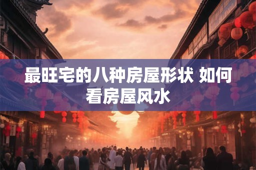 最旺宅的八种房屋形状 如何看房屋风水