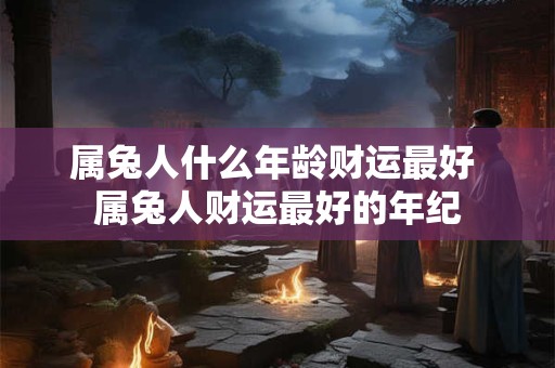 属兔人什么年龄财运最好 属兔人财运最好的年纪