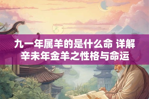 九一年属羊的是什么命 详解辛未年金羊之性格与命运 九一年属羊的是什么命 详解辛未年金羊之性格与命运