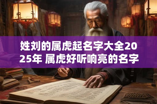 姓刘的属虎起名字大全2025年 属虎好听响亮的名字