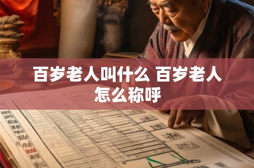 百岁老人叫什么 百岁老人怎么称呼