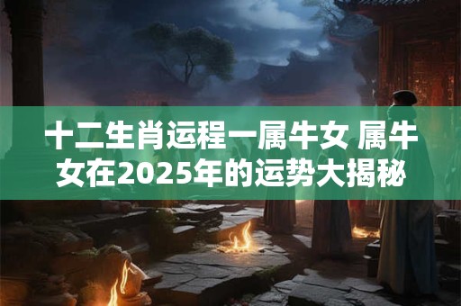 十二生肖运程一属牛女 属牛女在2025年的运势大揭秘！