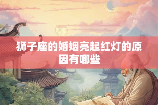 狮子座的婚姻亮起红灯的原因有哪些