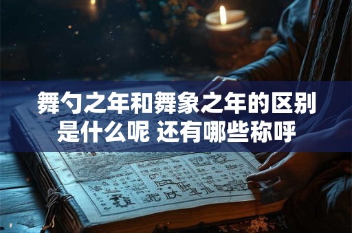 舞勺之年和舞象之年的区别是什么呢 还有哪些称呼 舞勺之年和舞象之年的区别是什么呢 还有哪些称呼