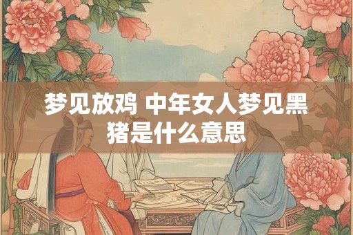 梦见放鸡 中年女人梦见黑猪是什么意思