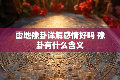 雷地豫卦详解感情好吗 豫卦有什么含义 雷地豫卦详解感情好吗 豫卦有什么含义
