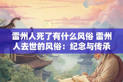 雷州人死了有什么风俗 雷州人去世的风俗:纪念与传承 雷州人死了有什么风俗 雷州人去世的风俗:纪念与传承