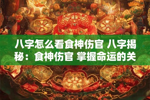 八字怎么看食神伤官 八字揭秘：食神伤官 掌握命运的关键！