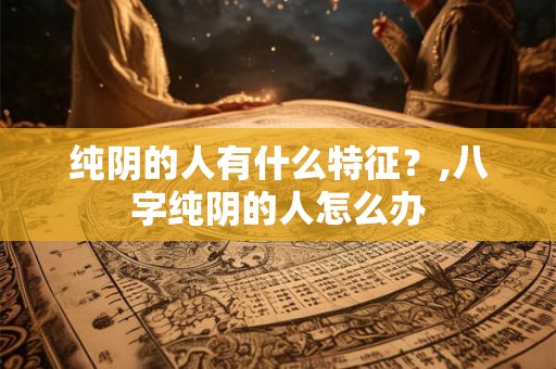 纯阴的人有什么特征?,八字纯阴的人怎么办 纯阴的人有什么特征?,八字纯阴的人怎么办