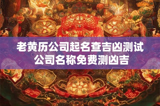 老黄历公司起名查吉凶测试 公司名称免费测凶吉