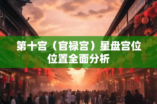 第十宫（官禄宫）星盘宫位位置全面分析