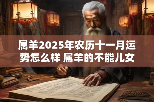 属羊2025年农历十一月运势怎么样 属羊的不能儿女双全真的吗