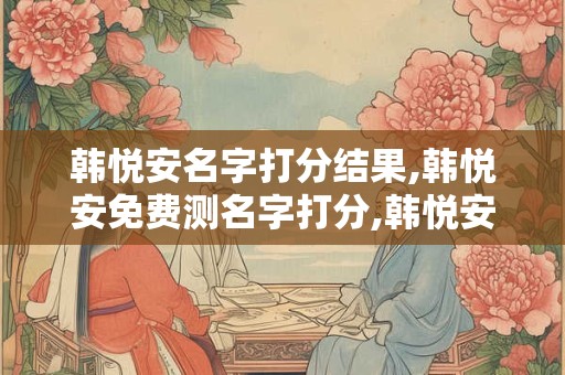 韩悦安名字打分结果,韩悦安免费测名字打分,韩悦安周易免费测名字打分