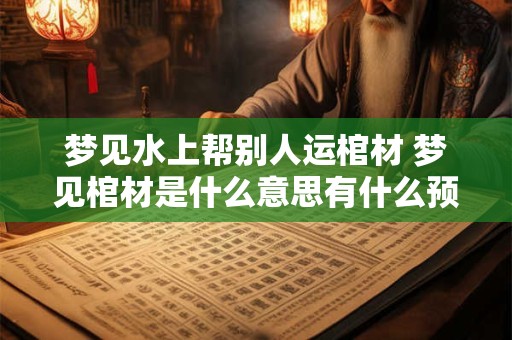 梦见水上帮别人运棺材 梦见棺材是什么意思有什么预兆