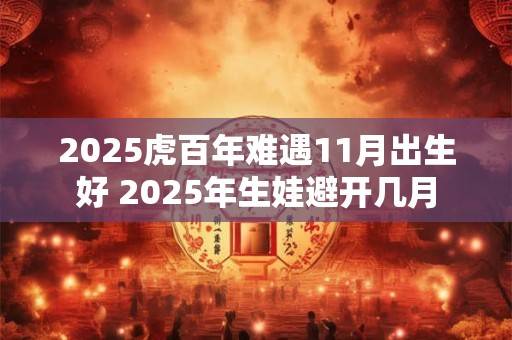 2025虎百年难遇11月出生好 2025年生娃避开几月