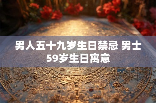 男人五十九岁生日禁忌 男士59岁生日寓意