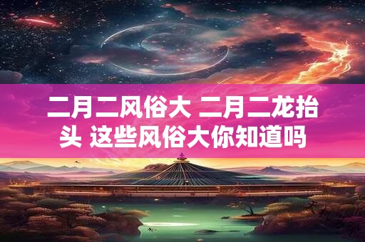 二月二风俗大 二月二龙抬头 这些风俗大你知道吗