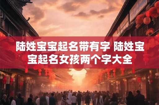 详细阅读:陆姓宝宝起名带有字 陆姓宝宝起名女孩两个字大全 陆姓宝宝起名带有字 陆姓宝宝起名女孩两个字大全