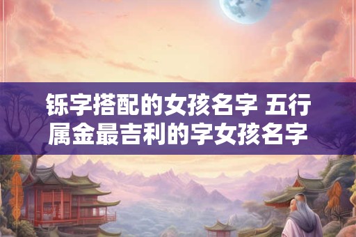 铄字搭配的女孩名字 五行属金最吉利的字女孩名字