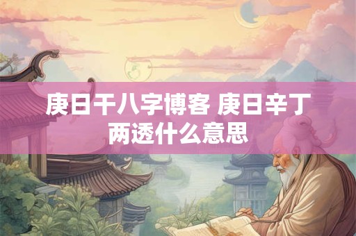 庚日干八字博客 庚日辛丁两透什么意思