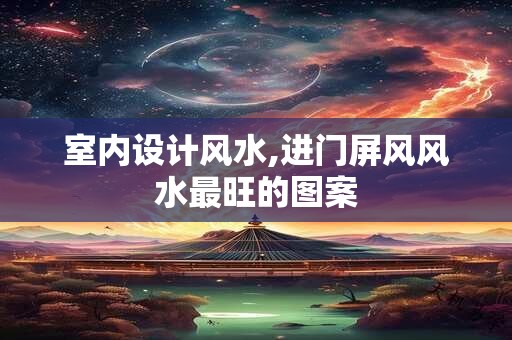 室内设计风水,进门屏风风水最旺的图案