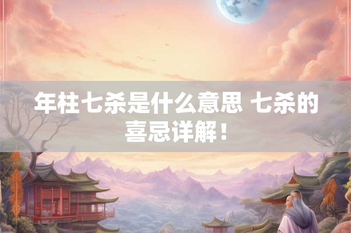 年柱七杀是什么意思 七杀的喜忌详解！