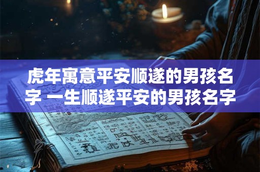 虎年寓意平安顺遂的男孩名字 一生顺遂平安的男孩名字取名技巧